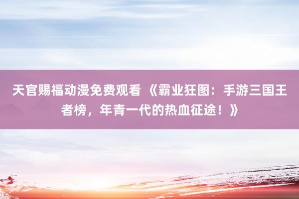 天官赐福动漫免费观看 《霸业狂图：手游三国王者榜，年青一代的热血征途！》