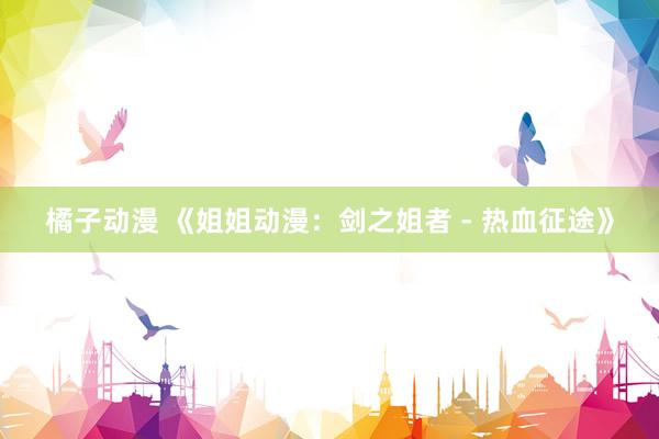 橘子动漫 《姐姐动漫：剑之姐者 - 热血征途》