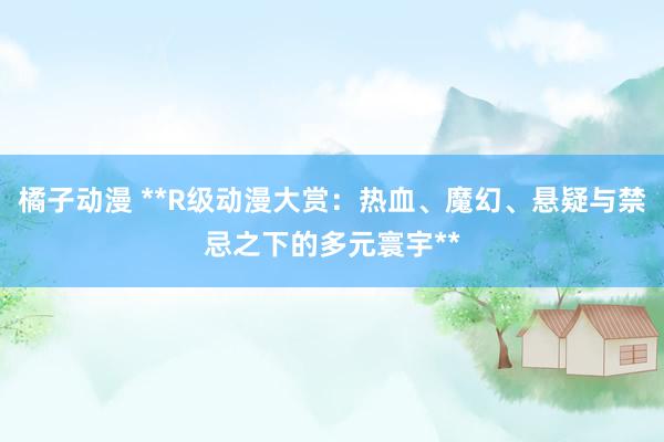 橘子动漫 **R级动漫大赏：热血、魔幻、悬疑与禁忌之下的多元寰宇**