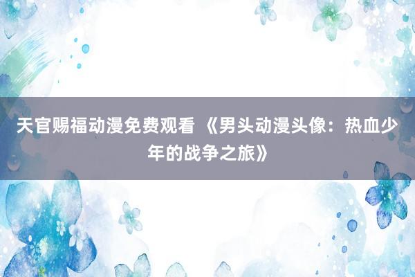 天官赐福动漫免费观看 《男头动漫头像：热血少年的战争之旅》