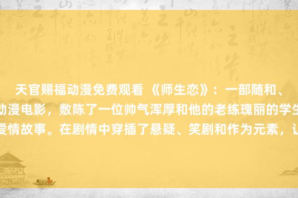 天官赐福动漫免费观看 《师生恋》：一部随和、爱情和禁忌交汇的艳母动漫电影，敷陈了一位帅气浑厚和他的老练瑰丽的学生姆妈之间发生的禁忌爱情故事。在剧情中穿插了悬疑、笑剧和作为元素，让不雅众千里浸在扣东谈主心弦的剧情中，感受到爱与禁忌的矛盾突破。